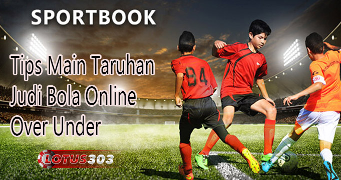 Tips Main Taruhan Judi Bola Online Over Under